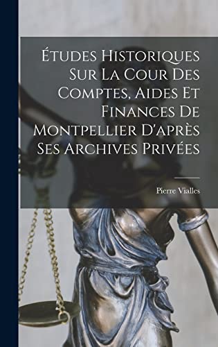 Études Historiques Sur La Cour Des Comptes, Aides Et Finances De Montpellier D'après Ses Archives Privées