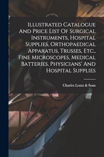 Illustrated Catalogue And Price List Of Surgical Instruments, Hospital Supplies, Orthopaedical Apparatus, Trusses, Etc., Fine Microscopes, Medical Batteries, Physicians' And Hospital Supplies