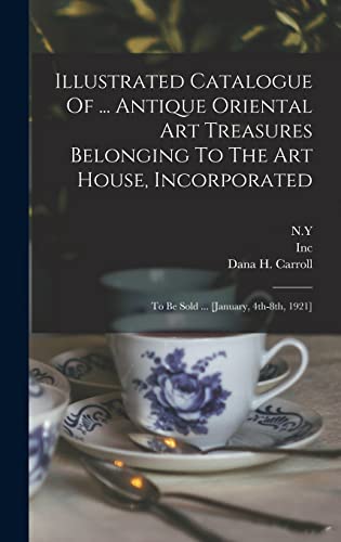 Illustrated Catalogue Of ... Antique Oriental Art Treasures Belonging To The Art House, Incorporated