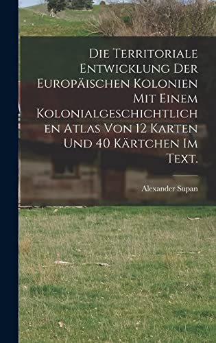 Die Territoriale Entwicklung der europäischen Kolonien mit einem kolonialgeschichtlichen Atlas von 12 Karten und 40 Kärtchen im Text.
