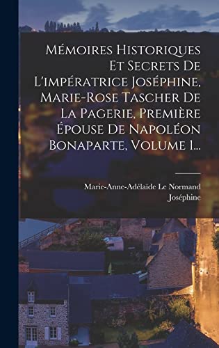 Mémoires Historiques Et Secrets De L'impératrice Joséphine, Marie-rose Tascher De La Pagerie, Première Épouse De Napoléon Bonaparte, Volume 1...