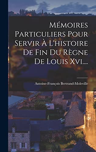 Mémoires Particuliers Pour Servir À L'histoire De Fin Du Règne De Louis Xvi....