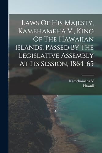 Laws Of His Majesty, Kamehameha V., King Of The Hawaiian Islands, Passed By The Legislative Assembly At Its Session, 1864-65