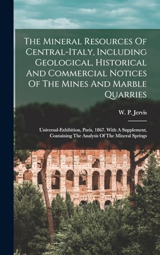 The Mineral Resources Of Central-italy, Including Geological, Historical And Commercial Notices Of The Mines And Marble Quarries