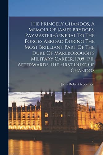 The Princely Chandos, A Memoir Of James Brydges, Paymaster-general To The Forces Abroad During The Most Brilliant Part Of The Duke Of Marlborough's Military Career, 1705-1711, Afterwards The First Duke Of Chandos