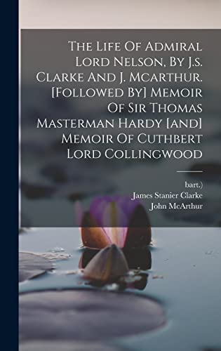 The Life Of Admiral Lord Nelson, By J.s. Clarke And J. Mcarthur. [followed By] Memoir Of Sir Thomas Masterman Hardy [and] Memoir Of Cuthbert Lord Collingwood