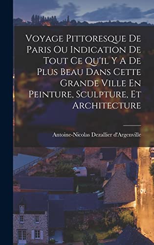Voyage Pittoresque De Paris Ou Indication De Tout Ce Qu'il Y A De Plus Beau Dans Cette Grande Ville En Peinture, Sculpture, Et Architecture