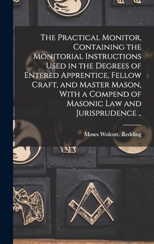 The Practical Monitor, Containing the Monitorial Instructions Used in the Degrees of Entered Apprentice, Fellow Craft, and Master Mason, With a Compend of Masonic Law and Jurisprudence ..