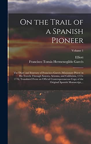 On the Trail of a Spanish Pioneer; the Diary and Itinerary of Francisco Garcés (missionary Priest) in His Travels Through Sonora, Arizona, and California, 1775-1776; Translated From an Official Contemporaneous Copy of the Original Spanish Manuscript,...;