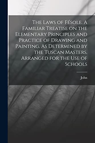The Laws of Fésole. A Familiar Treatise on the Elementary Principles and Practice of Drawing and Painting. As Determined by the Tuscan Masters. Arranged for the Use of Schools