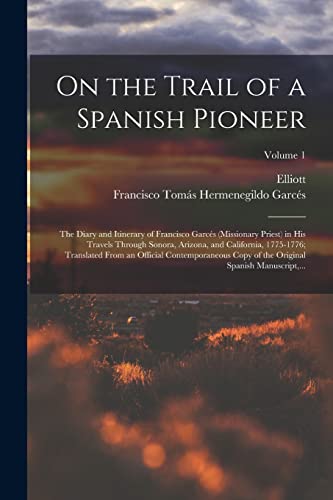 On the Trail of a Spanish Pioneer; the Diary and Itinerary of Francisco Garcés (missionary Priest) in His Travels Through Sonora, Arizona, and California, 1775-1776; Translated From an Official Contemporaneous Copy of the Original Spanish Manuscript,...;