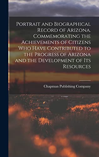 Portrait and Biographical Record of Arizona. Commemorating the Achievements of Citizens Who Have Contributed to the Progress of Arizona and the Development of Its Resources