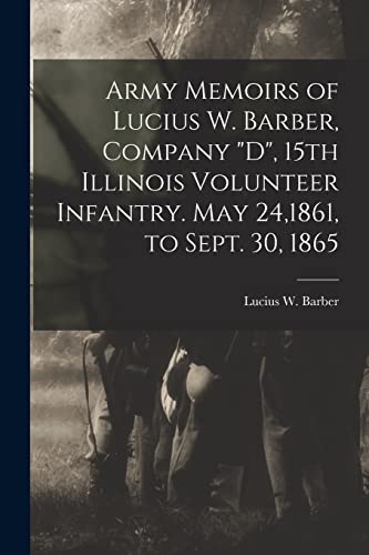 Army Memoirs of Lucius W. Barber, Company 'D', 15th Illinois Volunteer Infantry. May 24,1861, to Sept. 30, 1865