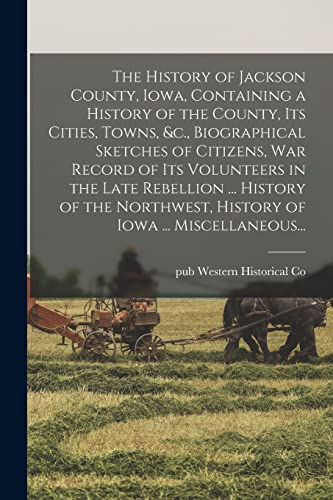 The History of Jackson County, Iowa, Containing a History of the County, Its Cities, Towns, &c., Biographical Sketches of Citizens, War Record of Its Volunteers in the Late Rebellion ... History of the Northwest, History of Iowa ... Miscellaneous...