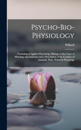Psycho-bio-physiology; Consisting of Applied Psychology, Biology as the Cause of Histology and Anatomy and a Description of the Conduct of Anatomic Parts, Which is Physiology