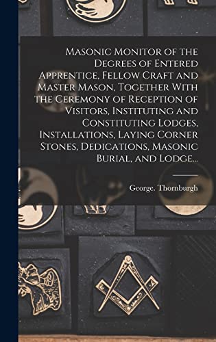 Masonic Monitor of the Degrees of Entered Apprentice, Fellow Craft and Master Mason, Together With the Ceremony of Reception of Visitors, Instituting and Constituting Lodges, Installations, Laying Corner Stones, Dedications, Masonic Burial, and Lodge...