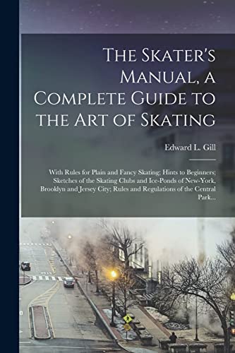The Skater's Manual, a Complete Guide to the Art of Skating; With Rules for Plain and Fancy Skating; Hints to Beginners; Sketches of the Skating Clubs and Ice-ponds of New-York, Brooklyn and Jersey City; Rules and Regulations of the Central Park...