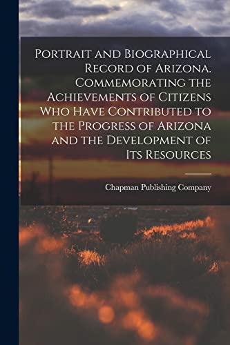 Portrait and Biographical Record of Arizona. Commemorating the Achievements of Citizens Who Have Contributed to the Progress of Arizona and the Development of Its Resources