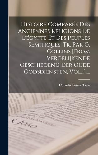 Histoire Comparée Des Anciennes Religions De L'égypte Et Des Peuples Sémitiques, Tr. Par G. Collins [from Vergelijkende Geschiedenis Der Oude Godsdiensten, Vol.1]....