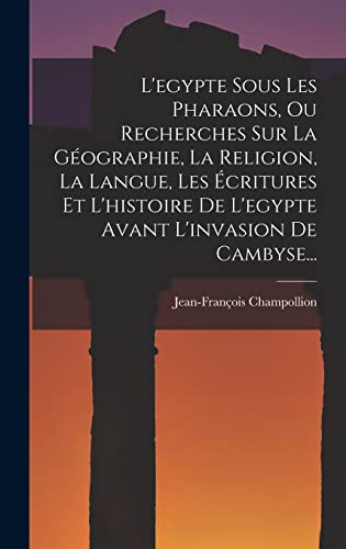 L'egypte Sous Les Pharaons, Ou Recherches Sur La Géographie, La Religion, La Langue, Les Écritures Et L'histoire De L'egypte Avant L'invasion De Cambyse...