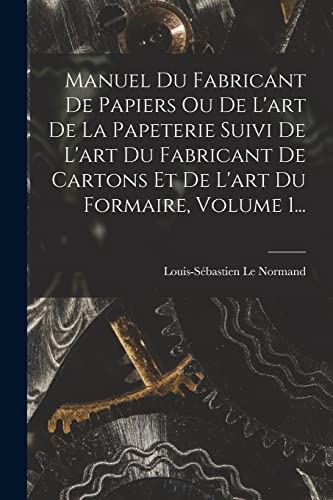 Manuel Du Fabricant De Papiers Ou De L'art De La Papeterie Suivi De L'art Du Fabricant De Cartons Et De L'art Du Formaire, Volume 1...