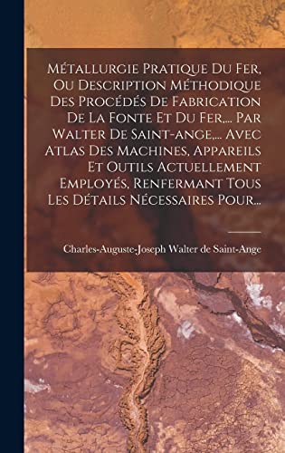 Métallurgie Pratique Du Fer, Ou Description Méthodique Des Procédés De Fabrication De La Fonte Et Du Fer,... Par Walter De Saint-ange,... Avec Atlas Des Machines, Appareils Et Outils Actuellement Employés, Renfermant Tous Les Détails Nécessaires Pour...