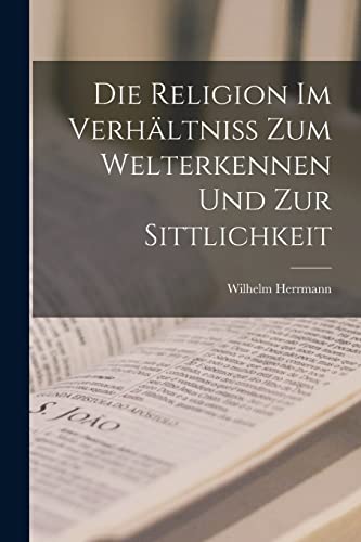 Die Religion im Verhältniss zum Welterkennen und zur Sittlichkeit