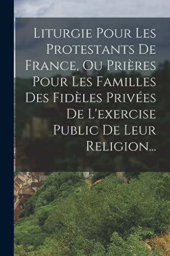 Liturgie Pour Les Protestants De France, Ou Prières Pour Les Familles Des Fidèles Privées De L'exercise Public De Leur Religion...
