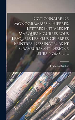Dictionnaire De Monogrammes, Chiffres, Lettres Initiales Et Marques Figurées Sous Lesquels Les Plus Célèbres Peintres, Dessinateurs Et Graveurs Ont Désigné Leurs Noms [...]...