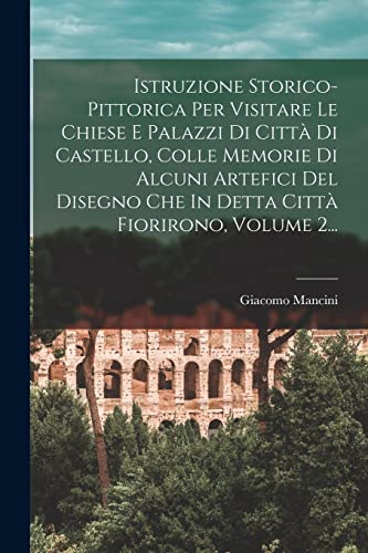 Istruzione Storico-pittorica Per Visitare Le Chiese E Palazzi Di Città Di Castello, Colle Memorie Di Alcuni Artefici Del Disegno Che In Detta Città Fiorirono, Volume 2...