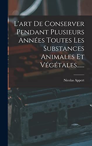 L'art De Conserver Pendant Plusieurs Années Toutes Les Substances Animales Et Végétales......