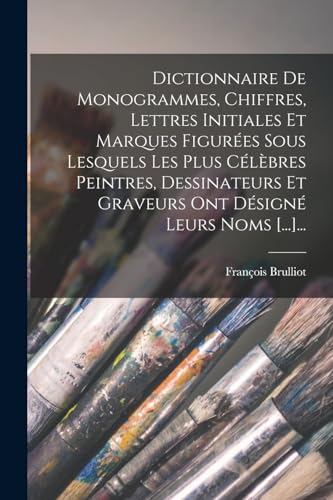 Dictionnaire De Monogrammes, Chiffres, Lettres Initiales Et Marques Figurées Sous Lesquels Les Plus Célèbres Peintres, Dessinateurs Et Graveurs Ont Désigné Leurs Noms [...]...