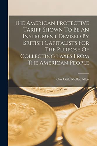 The American Protective Tariff Shown To Be An Instrument Devised By British Capitalists For The Purpose Of Collecting Taxes From The American People