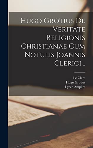 Hugo Grotius De Veritate Religionis Christianae Cum Notulis Joannis Clerici...