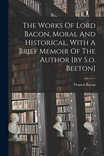 The Works Of Lord Bacon, Moral And Historical, With A Brief Memoir Of The Author [by S.o. Beeton]