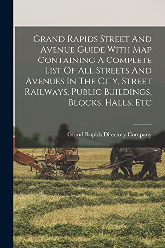 Grand Rapids Street And Avenue Guide With Map Containing A Complete List Of All Streets And Avenues In The City, Street Railways, Public Buildings, Blocks, Halls, Etc