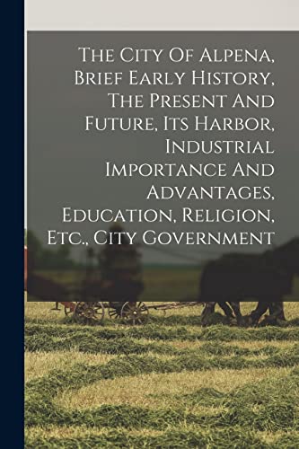 The City Of Alpena, Brief Early History, The Present And Future, Its Harbor, Industrial Importance And Advantages, Education, Religion, Etc., City Government