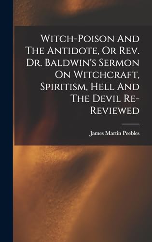 Witch-poison And The Antidote, Or Rev. Dr. Baldwin's Sermon On Witchcraft, Spiritism, Hell And The Devil Re-reviewed