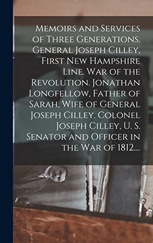 Memoirs and Services of Three Generations. General Joseph Cilley, First New Hampshire Line. War of the Revolution. Jonathan Longfellow, Father of Sarah, Wife of General Joseph Cilley. Colonel Joseph Cilley, U. S. Senator and Officer in the War of 1812....