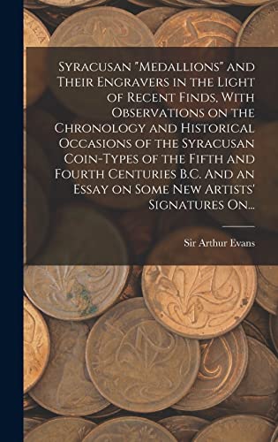 Syracusan 'medallions' and Their Engravers in the Light of Recent Finds, With Observations on the Chronology and Historical Occasions of the Syracusan Coin-types of the Fifth and Fourth Centuries B.C. And an Essay on Some New Artists' Signatures On...