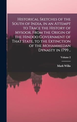 Historical Sketches of the South of India, in an Attempt to Trace the History of Mysoor, From the Origin of the Hindoo Government of That State, to the Extinction of the Mohammedan Dynasty in 1799 ..; Volume 2
