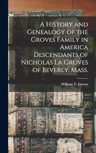 A History and Genealogy of the Groves Family in America Descendants of Nicholas La Groves of Beverly, Mass.