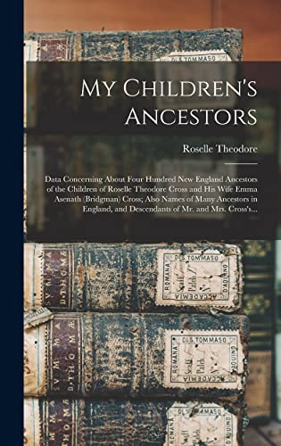 My Children's Ancestors; Data Concerning About Four Hundred New England Ancestors of the Children of Roselle Theodore Cross and His Wife Emma Asenath (Bridgman) Cross; Also Names of Many Ancestors in England, and Descendants of Mr. and Mrs. Cross's...