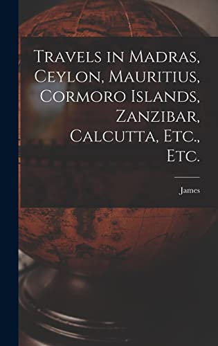 Travels in Madras, Ceylon, Mauritius, Cormoro Islands, Zanzibar, Calcutta, Etc., Etc.