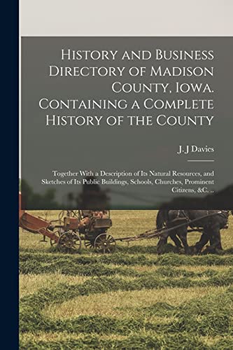 History and Business Directory of Madison County, Iowa. Containing a Complete History of the County; Together With a Description of Its Natural Resources, and Sketches of Its Public Buildings, Schools, Churches, Prominent Citizens, &c. ..
