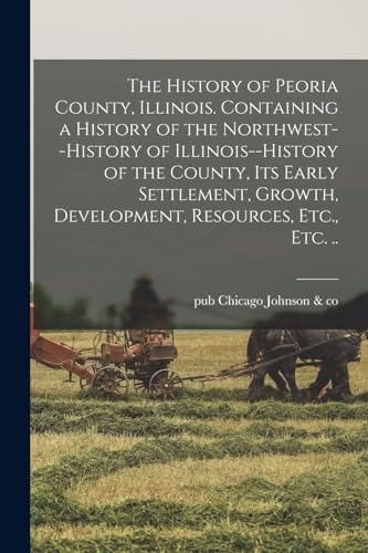 The History of Peoria County, Illinois. Containing a History of the Northwest--history of Illinois--history of the County, Its Early Settlement, Growth, Development, Resources, Etc., Etc. ..