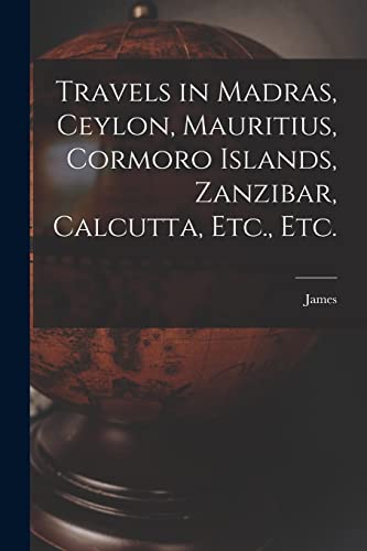 Travels in Madras, Ceylon, Mauritius, Cormoro Islands, Zanzibar, Calcutta, Etc., Etc.