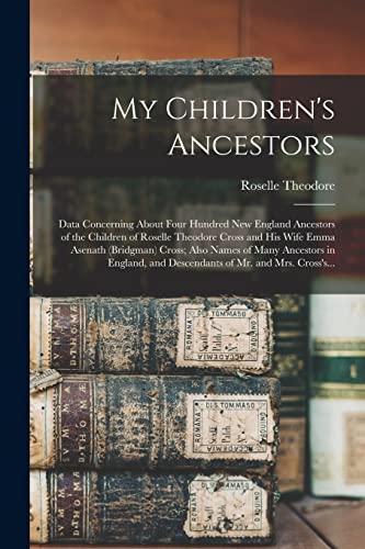 My Children's Ancestors; Data Concerning About Four Hundred New England Ancestors of the Children of Roselle Theodore Cross and His Wife Emma Asenath (Bridgman) Cross; Also Names of Many Ancestors in England, and Descendants of Mr. and Mrs. Cross's...