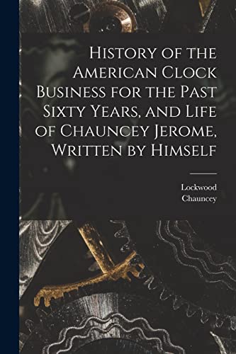 History of the American Clock Business for the Past Sixty Years, and Life of Chauncey Jerome, Written by Himself