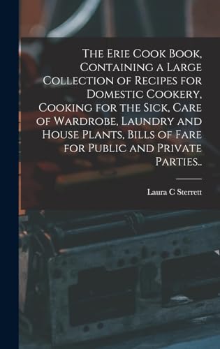 The Erie Cook Book, Containing a Large Collection of Recipes for Domestic Cookery, Cooking for the Sick, Care of Wardrobe, Laundry and House Plants, Bills of Fare for Public and Private Parties..